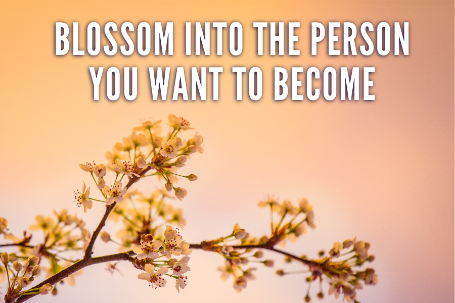 Blossom Into The Person You Want To Become